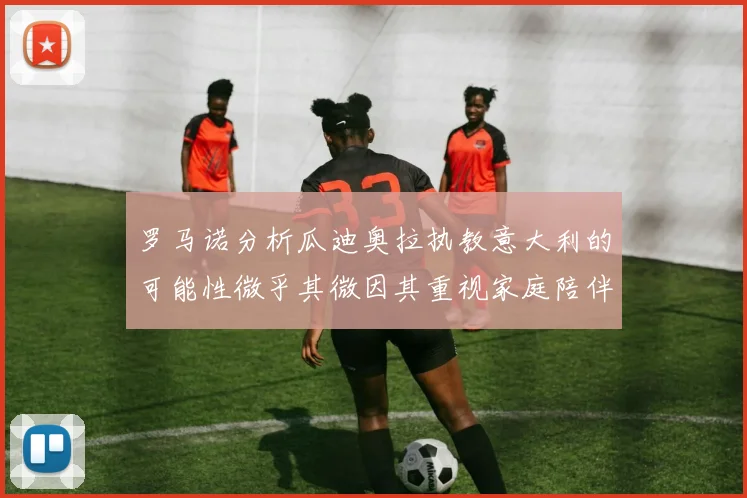 罗马诺分析瓜迪奥拉执教意大利的可能性微乎其微因其重视家庭陪伴